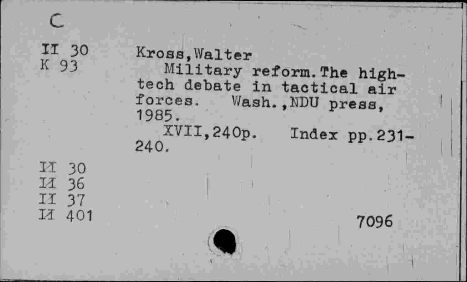 ﻿c
II 30
K 93
Kross,Walter
Military reform.The high-tech debate in tactical air forces. Wash.,KDU press. 1985.
240^^^^*Index pp.231-
II 30
H 36
II 37
II 401
7096